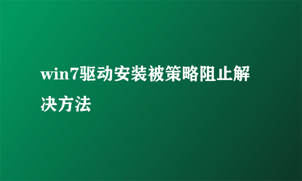 win7驱动安装被策略阻止解决方法