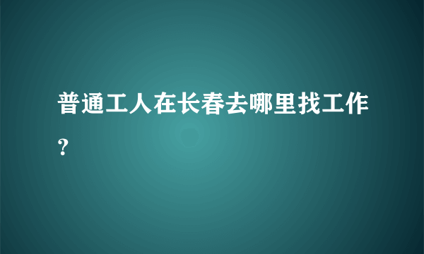 普通工人在长春去哪里找工作？