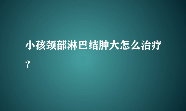 小孩颈部淋巴结肿大怎么治疗？