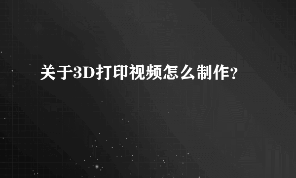 关于3D打印视频怎么制作？