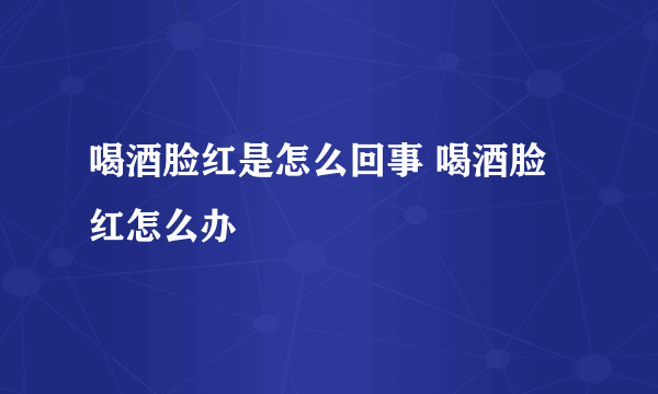 喝酒脸红是怎么回事 喝酒脸红怎么办