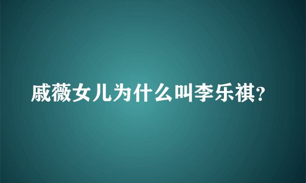 戚薇女儿为什么叫李乐祺？