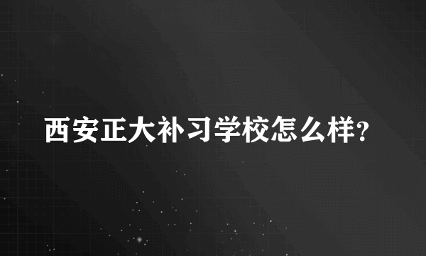 西安正大补习学校怎么样？