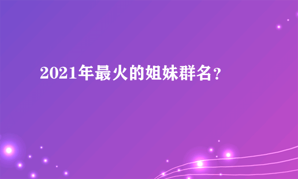 2021年最火的姐妹群名？