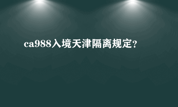 ca988入境天津隔离规定？