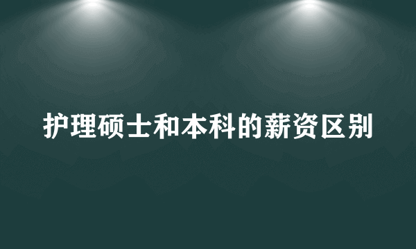 护理硕士和本科的薪资区别