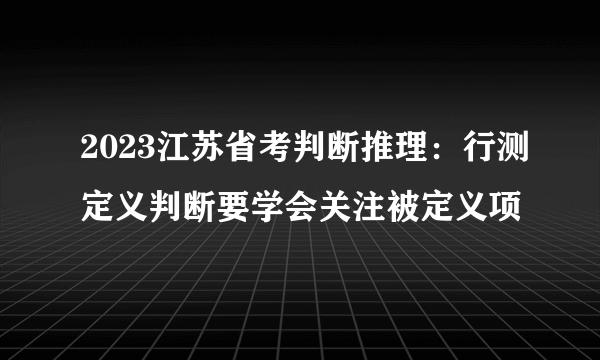 2023江苏省考判断推理：行测定义判断要学会关注被定义项