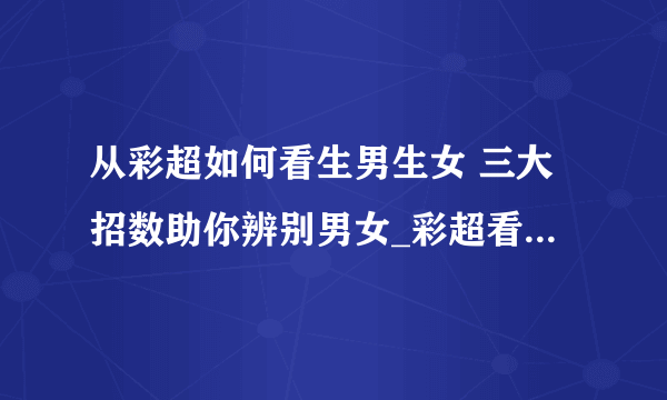 从彩超如何看生男生女 三大招数助你辨别男女_彩超看性别准吗_从彩超看生男生女