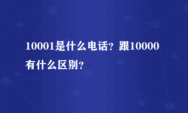 10001是什么电话？跟10000有什么区别？