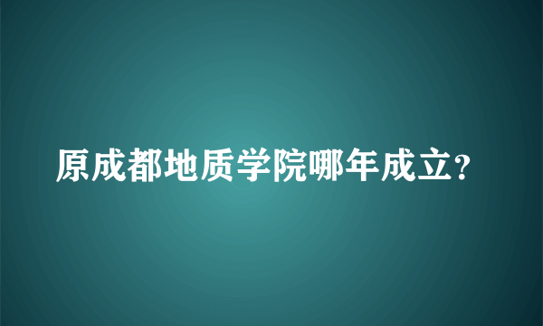 原成都地质学院哪年成立？