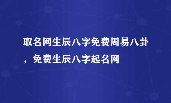 取名网生辰八字免费周易八卦，免费生辰八字起名网