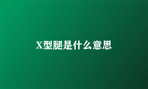 X型腿是什么意思