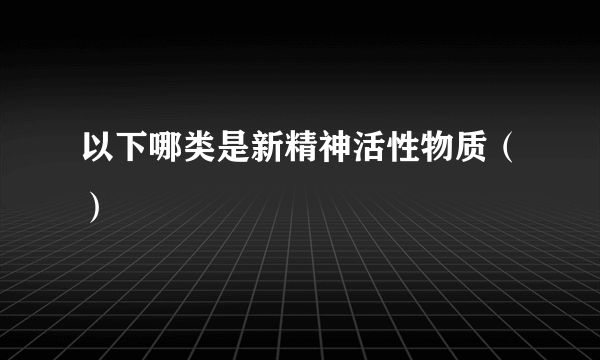 以下哪类是新精神活性物质（）