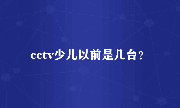 cctv少儿以前是几台？