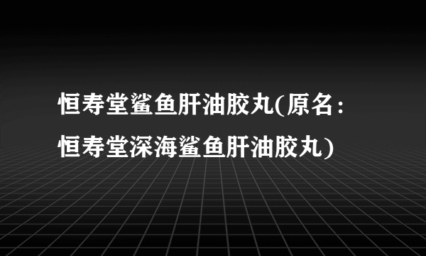 恒寿堂鲨鱼肝油胶丸(原名：恒寿堂深海鲨鱼肝油胶丸)