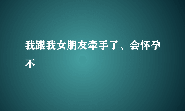 我跟我女朋友牵手了、会怀孕不