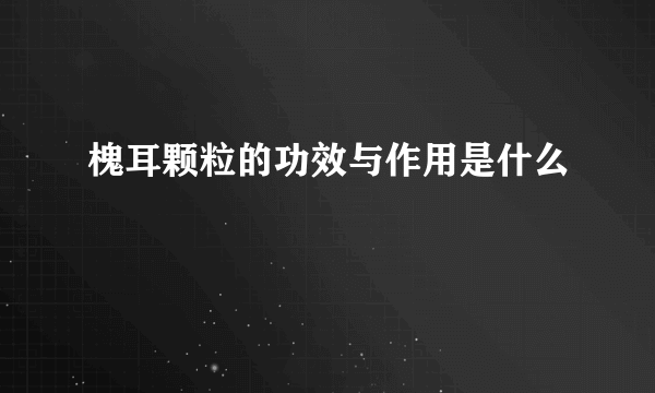 槐耳颗粒的功效与作用是什么