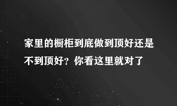 家里的橱柜到底做到顶好还是不到顶好？你看这里就对了