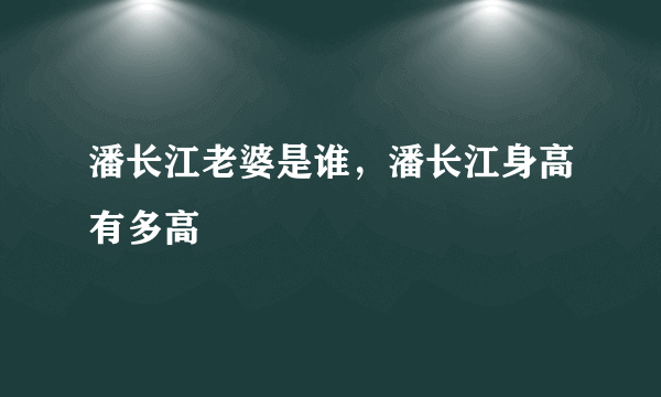 潘长江老婆是谁，潘长江身高有多高