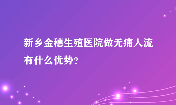 新乡金穗生殖医院做无痛人流有什么优势？