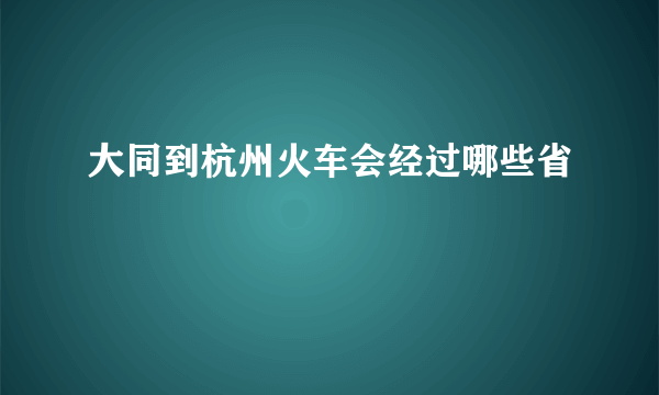 大同到杭州火车会经过哪些省