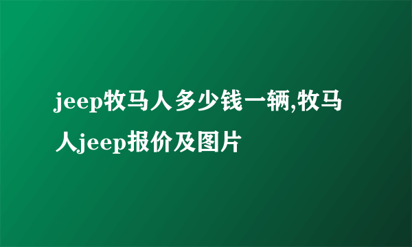 jeep牧马人多少钱一辆,牧马人jeep报价及图片