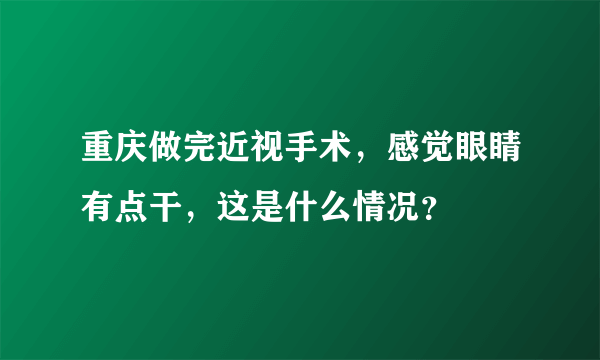 重庆做完近视手术，感觉眼睛有点干，这是什么情况？