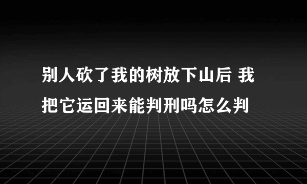 别人砍了我的树放下山后 我把它运回来能判刑吗怎么判