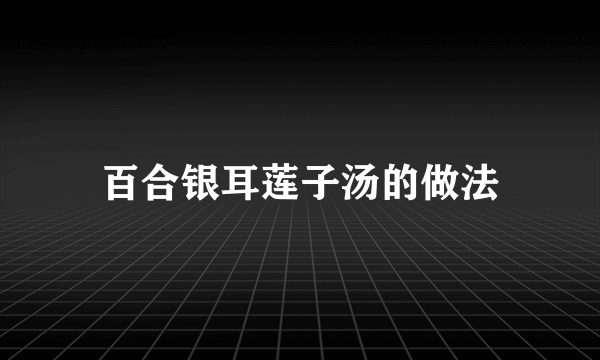 百合银耳莲子汤的做法