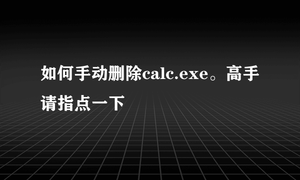 如何手动删除calc.exe。高手请指点一下