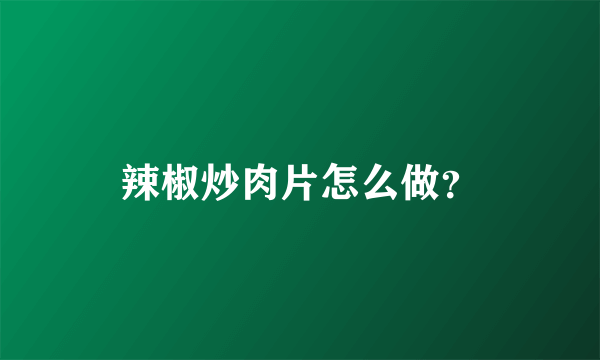 辣椒炒肉片怎么做？