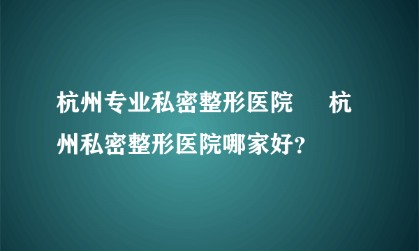 杭州专业私密整形医院     杭州私密整形医院哪家好？