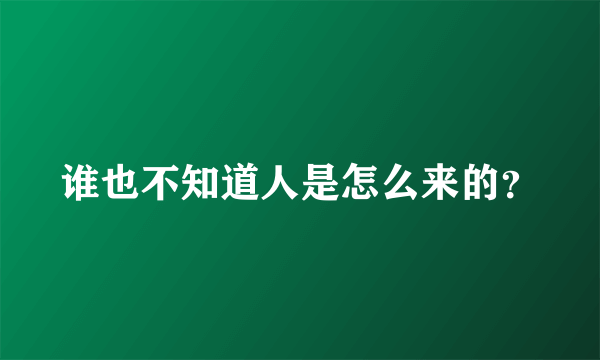 谁也不知道人是怎么来的？