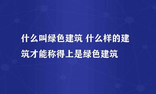 什么叫绿色建筑 什么样的建筑才能称得上是绿色建筑