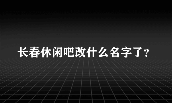 长春休闲吧改什么名字了？