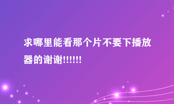 求哪里能看那个片不要下播放器的谢谢!!!!!!