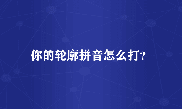 你的轮廓拼音怎么打？