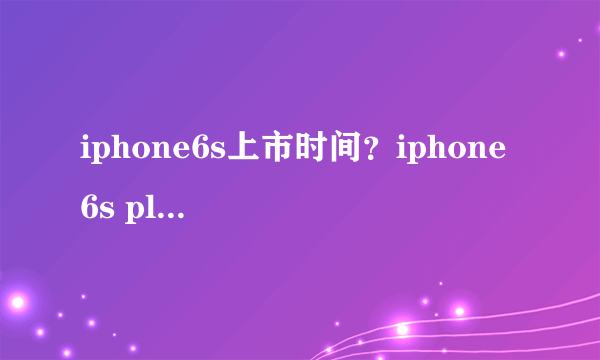 iphone6s上市时间？iphone 6s plus什么时间上市？