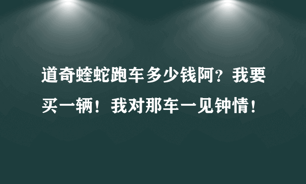 道奇蝰蛇跑车多少钱阿？我要买一辆！我对那车一见钟情！