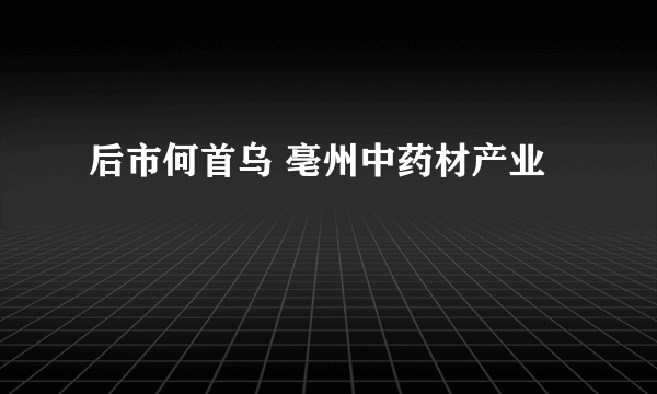 后市何首乌 亳州中药材产业