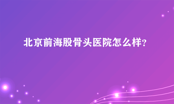 北京前海股骨头医院怎么样？