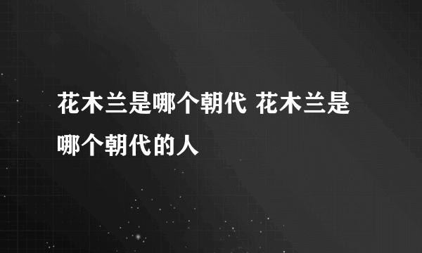 花木兰是哪个朝代 花木兰是哪个朝代的人