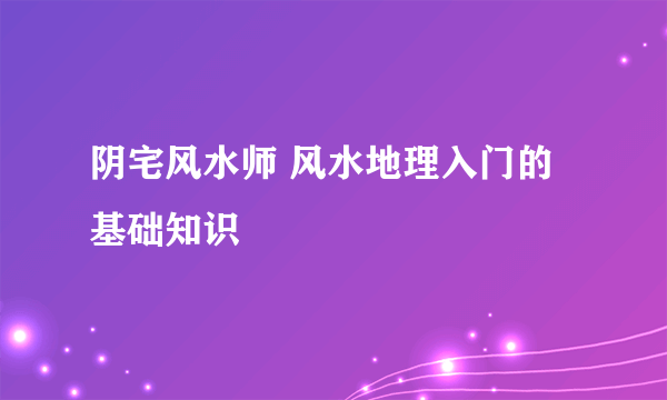 阴宅风水师 风水地理入门的基础知识