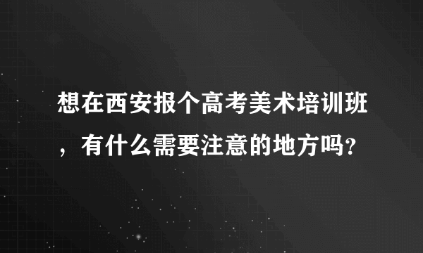 想在西安报个高考美术培训班，有什么需要注意的地方吗？