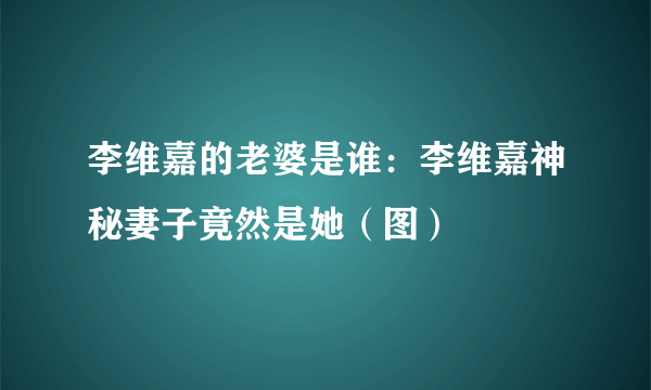 李维嘉的老婆是谁：李维嘉神秘妻子竟然是她（图）