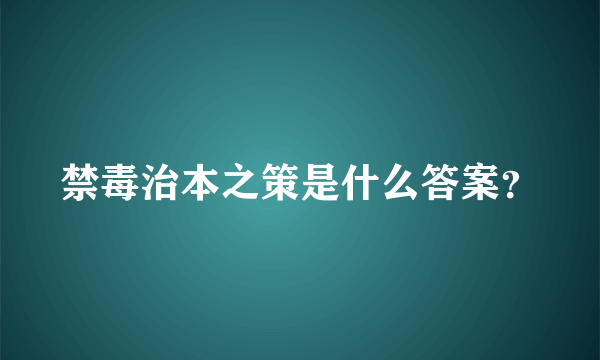 禁毒治本之策是什么答案？