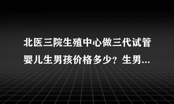 北医三院生殖中心做三代试管婴儿生男孩价格多少？生男孩费用十万够吗？