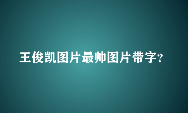 王俊凯图片最帅图片带字？