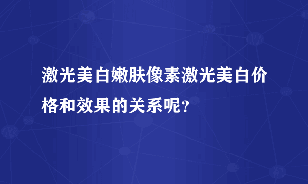 激光美白嫩肤像素激光美白价格和效果的关系呢？