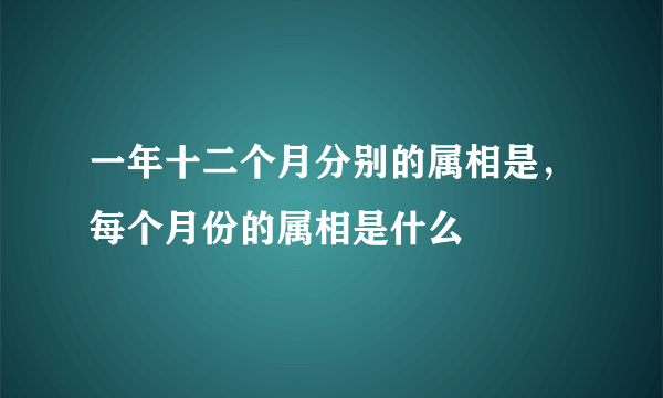 一年十二个月分别的属相是，每个月份的属相是什么